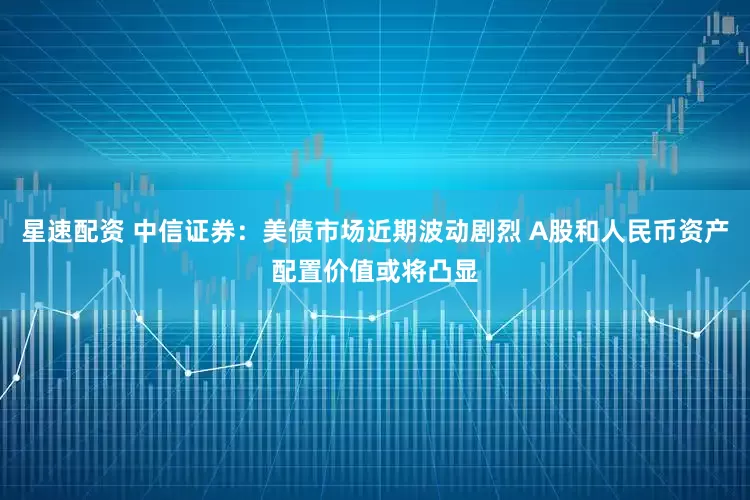 星速配资 中信证券：美债市场近期波动剧烈 A股和人民币资产配置价值或将凸显