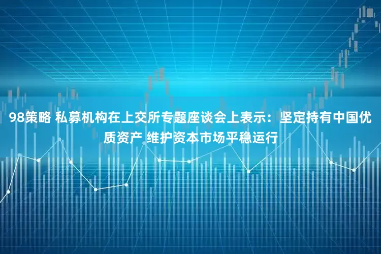 98策略 私募机构在上交所专题座谈会上表示：坚定持有中国优质资产 维护资本市场平稳运行