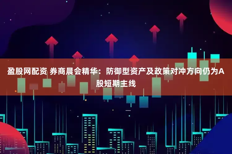 盈股网配资 券商晨会精华：防御型资产及政策对冲方向仍为A股短期主线