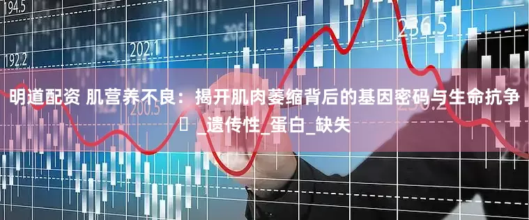 明道配资 肌营养不良：揭开肌肉萎缩背后的基因密码与生命抗争​_遗传性_蛋白_缺失