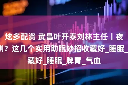 炫多配资 武昌叶开泰刘林主任丨夜夜辗转反侧？这几个实用助眠妙招收藏好_睡眠_脾胃_气血