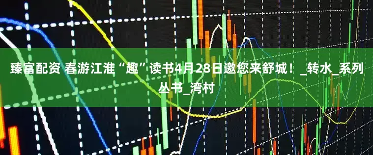 臻富配资 春游江淮“趣”读书4月28日邀您来舒城！_转水_系列丛书_湾村