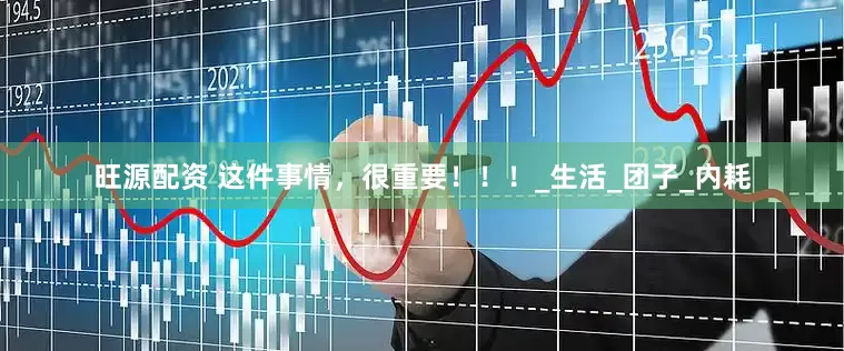 旺源配资 这件事情，很重要！！！_生活_团子_内耗
