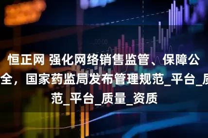 恒正网 强化网络销售监管、保障公众用械安全，国家药监局发布管理规范_平台_质量_资质