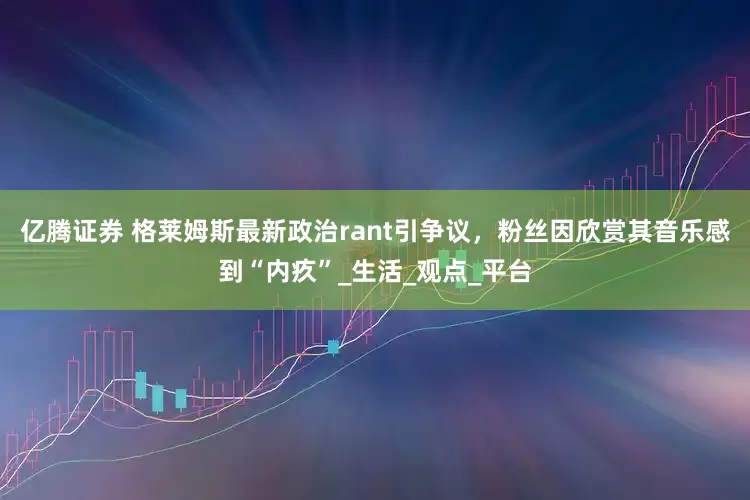 亿腾证券 格莱姆斯最新政治rant引争议，粉丝因欣赏其音乐感到“内疚”_生活_观点_平台