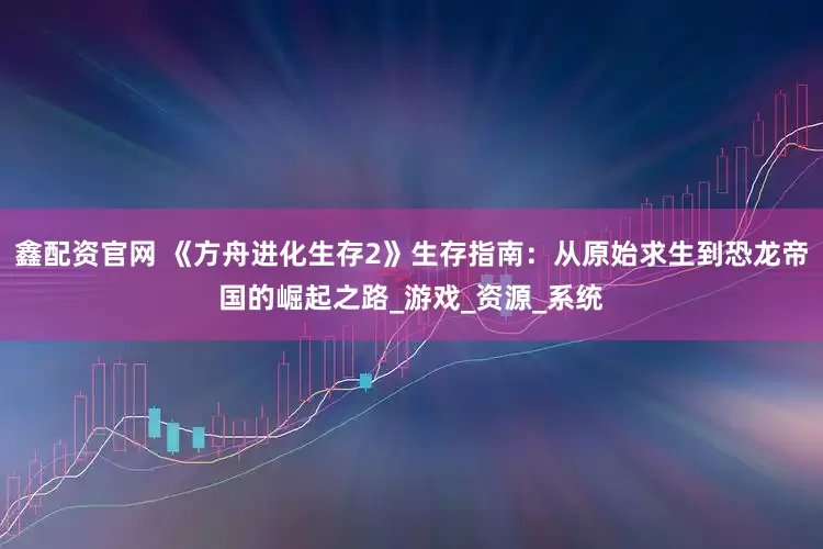 鑫配资官网 《方舟进化生存2》生存指南：从原始求生到恐龙帝国的崛起之路_游戏_资源_系统