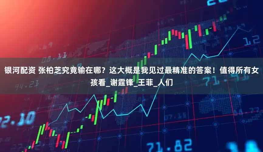 银河配资 张柏芝究竟输在哪？这大概是我见过最精准的答案！值得所有女孩看_谢霆锋_王菲_人们