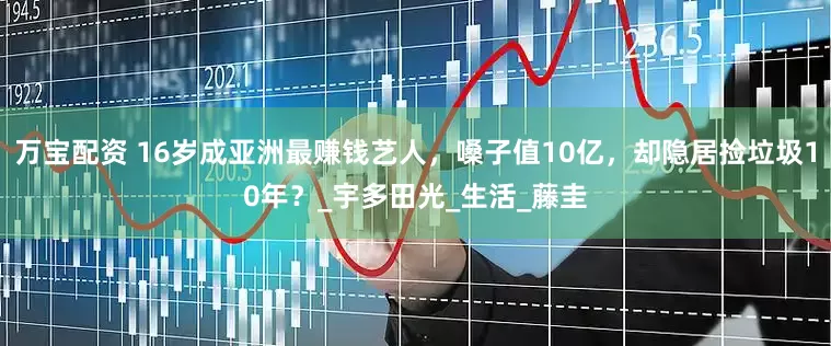 万宝配资 16岁成亚洲最赚钱艺人，嗓子值10亿，却隐居捡垃圾10年？_宇多田光_生活_藤圭