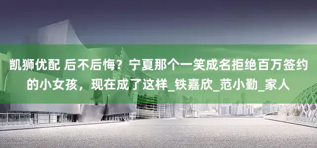 凯狮优配 后不后悔？宁夏那个一笑成名拒绝百万签约的小女孩，现在成了这样_铁嘉欣_范小勤_家人