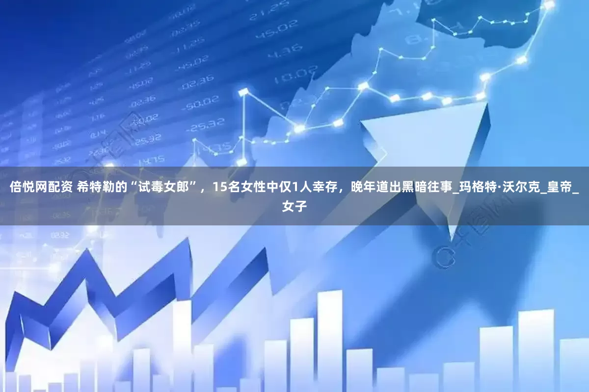 倍悦网配资 希特勒的“试毒女郎”，15名女性中仅1人幸存，晚年道出黑暗往事_玛格特·沃尔克_皇帝_女子
