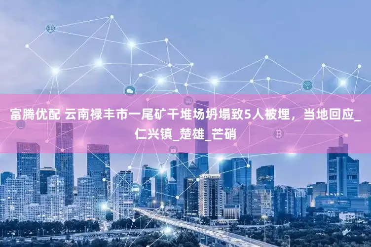 富腾优配 云南禄丰市一尾矿干堆场坍塌致5人被埋，当地回应_仁兴镇_楚雄_芒硝