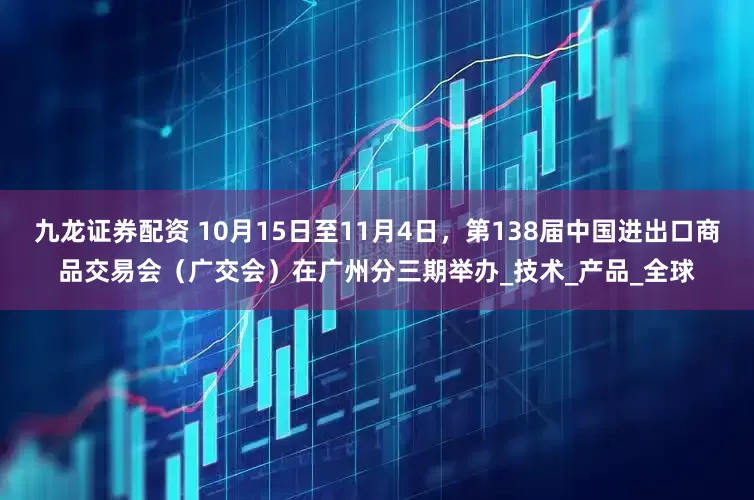 九龙证券配资 10月15日至11月4日，第138届中国进出口商品交易会（广交会）在广州分三期举办_技术_产品_全球