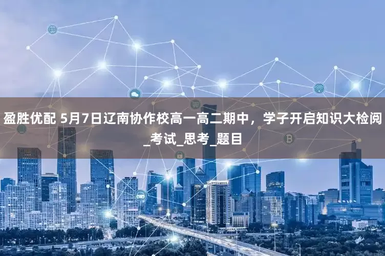 盈胜优配 5月7日辽南协作校高一高二期中，学子开启知识大检阅_考试_思考_题目