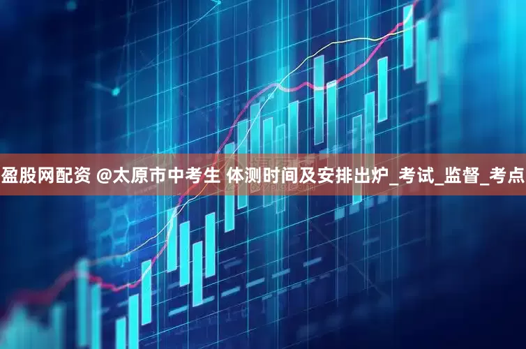 盈股网配资 @太原市中考生 体测时间及安排出炉_考试_监督_考点
