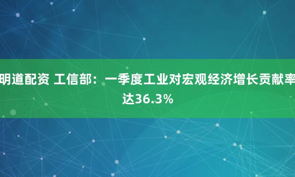 明道配资 工信部：一季度工业对宏观经济增长贡献率达36.3%