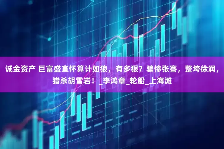 诚金资产 巨富盛宣怀算计如狼，有多狠？骗惨张謇，整垮徐润，猎杀胡雪岩！_李鸿章_轮船_上海滩