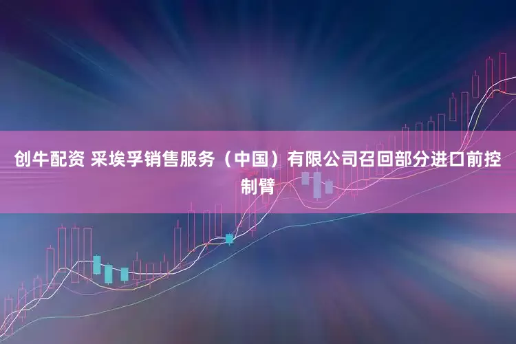 创牛配资 采埃孚销售服务（中国）有限公司召回部分进口前控制臂