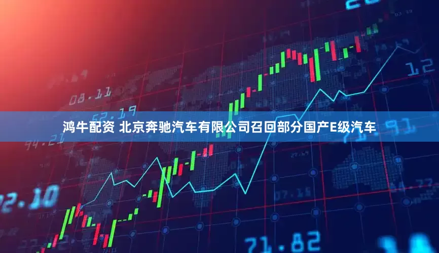 鸿牛配资 北京奔驰汽车有限公司召回部分国产E级汽车