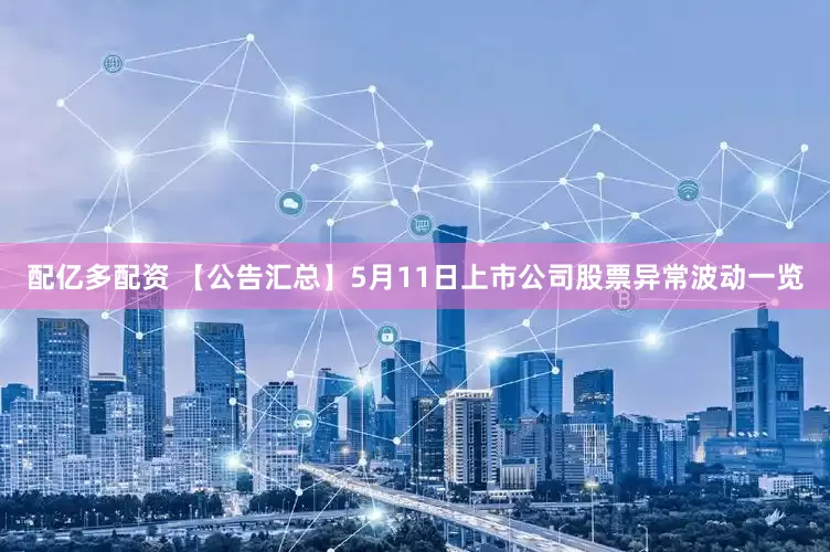 配亿多配资 【公告汇总】5月11日上市公司股票异常波动一览