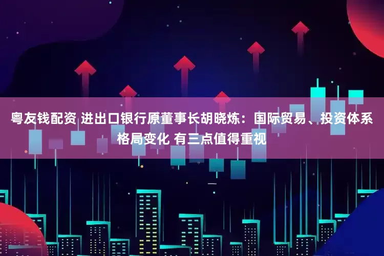 粤友钱配资 进出口银行原董事长胡晓炼：国际贸易、投资体系格局变化 有三点值得重视