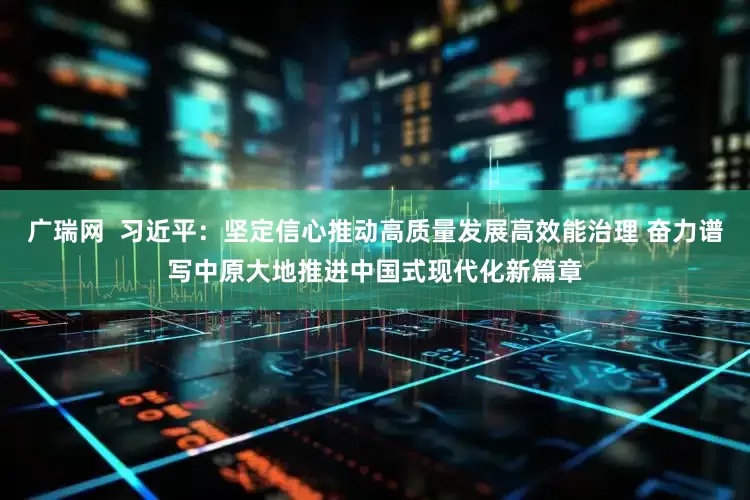 广瑞网  习近平：坚定信心推动高质量发展高效能治理 奋力谱写中原大地推进中国式现代化新篇章