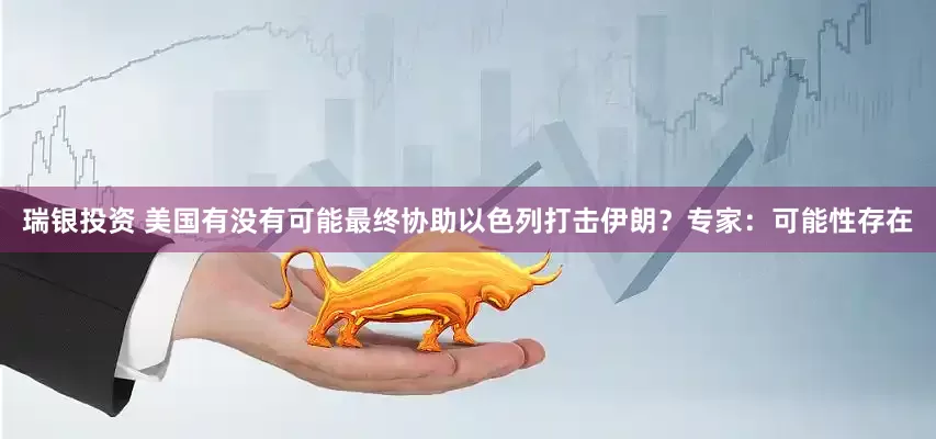 瑞银投资 美国有没有可能最终协助以色列打击伊朗？专家：可能性存在