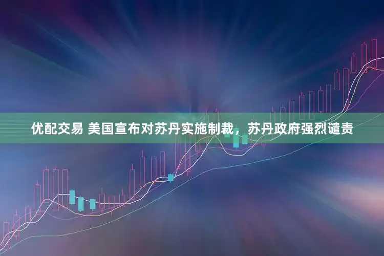 优配交易 美国宣布对苏丹实施制裁，苏丹政府强烈谴责