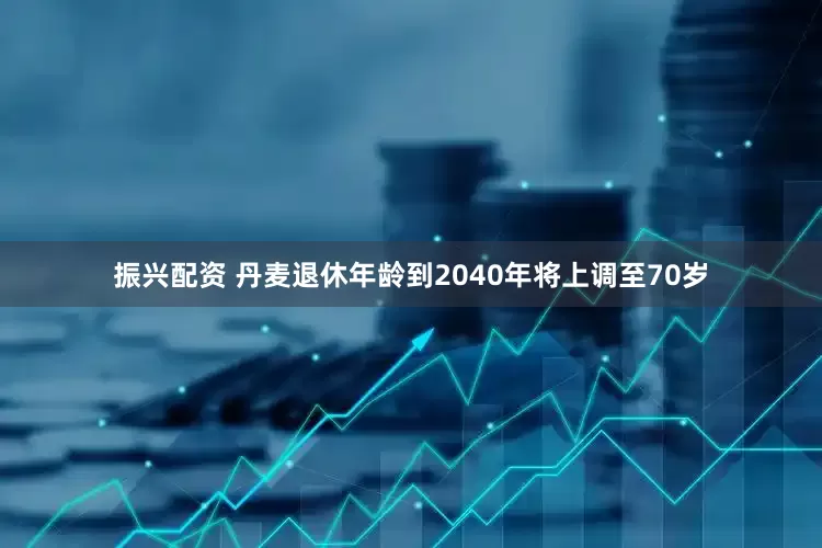 振兴配资 丹麦退休年龄到2040年将上调至70岁