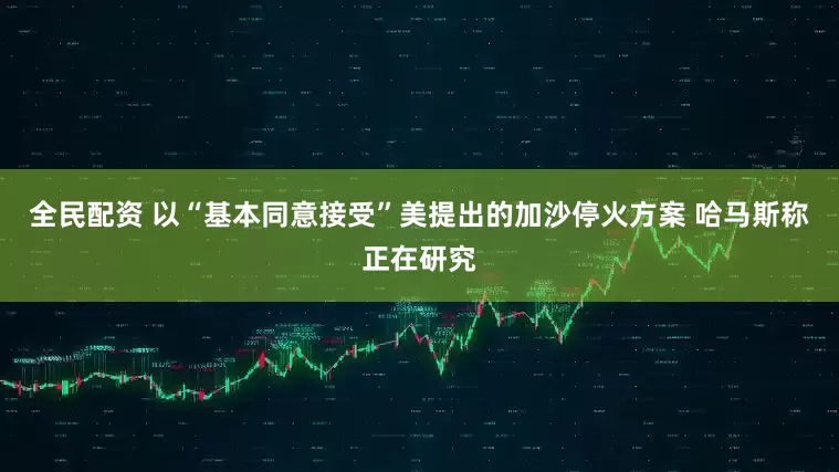 全民配资 以“基本同意接受”美提出的加沙停火方案 哈马斯称正在研究