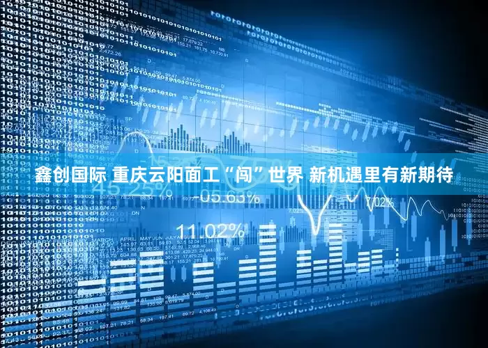 鑫创国际 重庆云阳面工“闯”世界 新机遇里有新期待