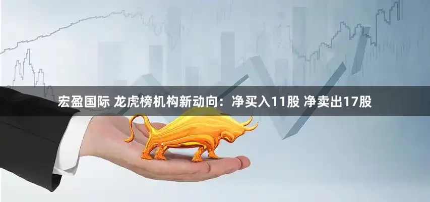 宏盈国际 龙虎榜机构新动向：净买入11股 净卖出17股