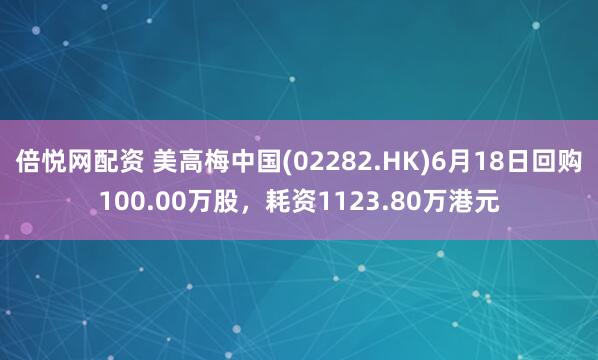 倍悦网配资 美高梅中国(02282.HK)6月18日回购100.00万股，耗资1123.80万港元