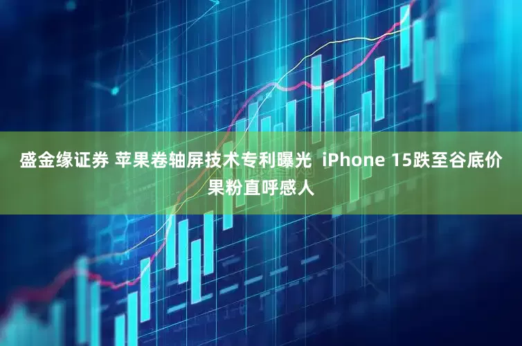 盛金缘证券 苹果卷轴屏技术专利曝光  iPhone 15跌至谷底价果粉直呼感人