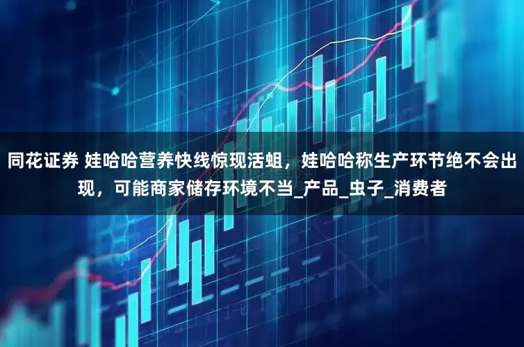 同花证券 娃哈哈营养快线惊现活蛆，娃哈哈称生产环节绝不会出现，可能商家储存环境不当_产品_虫子_消费者