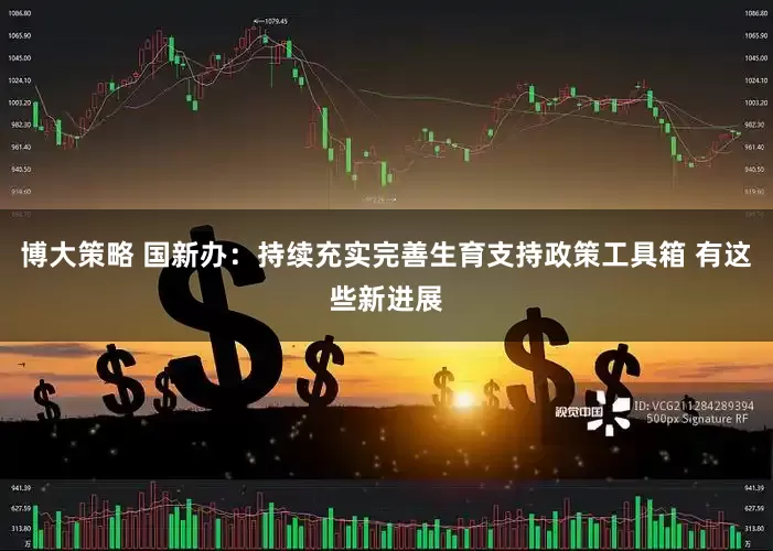 博大策略 国新办：持续充实完善生育支持政策工具箱 有这些新进展