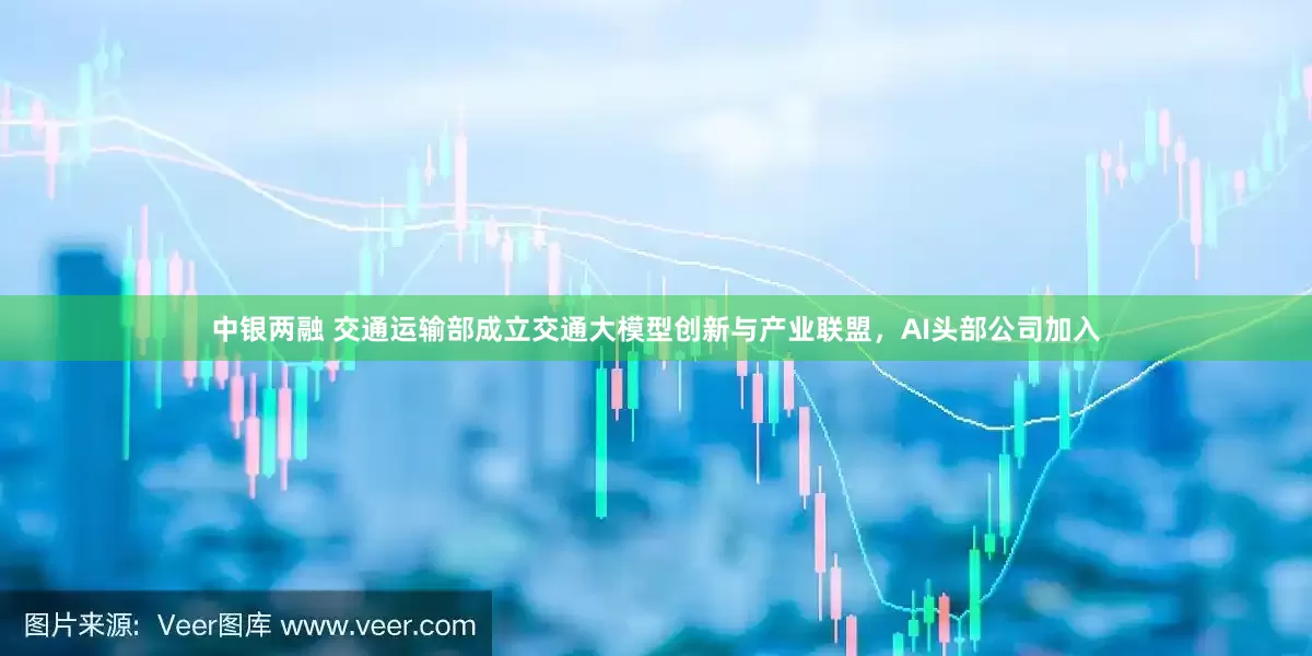 中银两融 交通运输部成立交通大模型创新与产业联盟，AI头部公司加入
