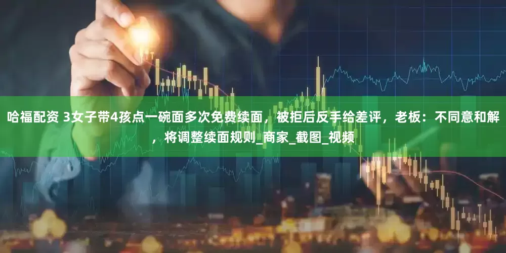 哈福配资 3女子带4孩点一碗面多次免费续面，被拒后反手给差评，老板：不同意和解，将调整续面规则_商家_截图_视频