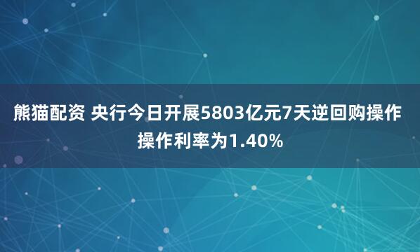 熊猫配资 央行今日开展5803亿元7天逆回购操作 操作利率为1.40%