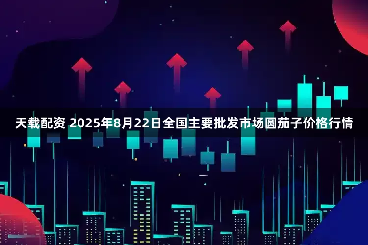 天载配资 2025年8月22日全国主要批发市场圆茄子价格行情