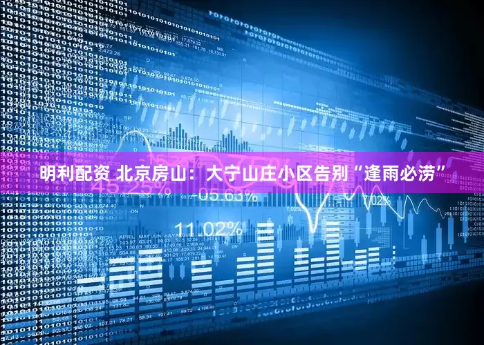 明利配资 北京房山：大宁山庄小区告别“逢雨必涝”