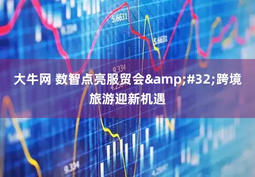 大牛网 数智点亮服贸会 跨境旅游迎新机遇