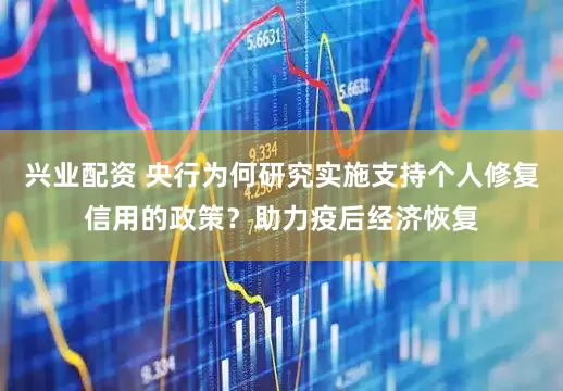 兴业配资 央行为何研究实施支持个人修复信用的政策？助力疫后经济恢复