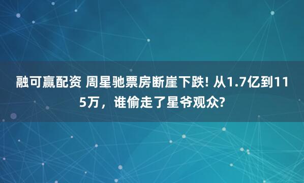 融可赢配资 周星驰票房断崖下跌! 从1.7亿到115万，谁偷走了星爷观众?