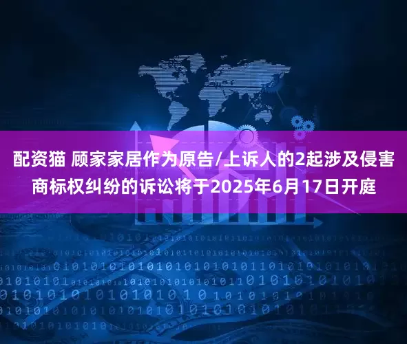配资猫 顾家家居作为原告/上诉人的2起涉及侵害商标权纠纷的诉讼将于2025年6月17日开庭