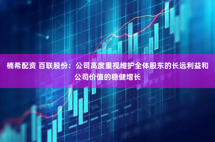 楠希配资 百联股份：公司高度重视维护全体股东的长远利益和公司价值的稳健增长