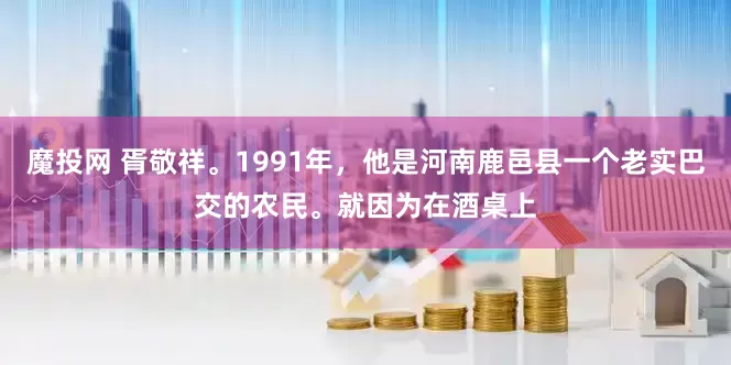 魔投网 胥敬祥。1991年，他是河南鹿邑县一个老实巴交的农民。就因为在酒桌上