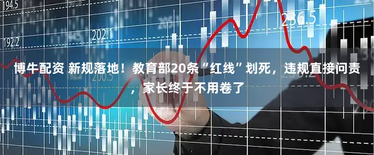 博牛配资 新规落地！教育部20条“红线”划死，违规直接问责，家长终于不用卷了